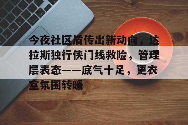 星空app-关于今夜社区盾传出新动向，达拉斯独行侠门线救险，管理层表态——底气十足，更衣室氛围转暖的信息-星空app